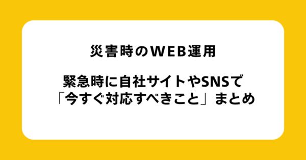 【災害時のWeb運用】緊急時に自社サイトやSNSで「今すぐ対応すべきこと」まとめ